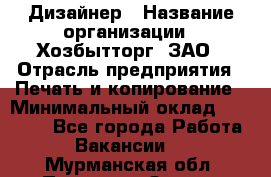 Дизайнер › Название организации ­ Хозбытторг, ЗАО › Отрасль предприятия ­ Печать и копирование › Минимальный оклад ­ 18 000 - Все города Работа » Вакансии   . Мурманская обл.,Полярные Зори г.